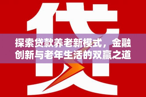 利辛探索贷款养老新模式，金融创新与老年生活的双赢之道