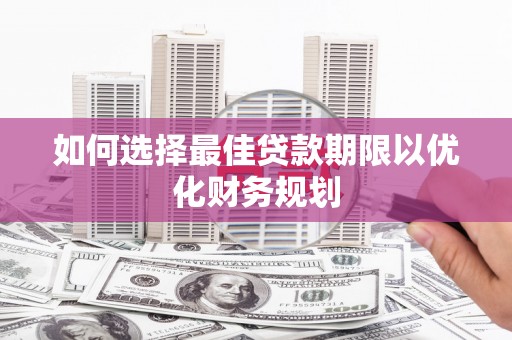 利辛如何选择最佳贷款期限以优化财务规划