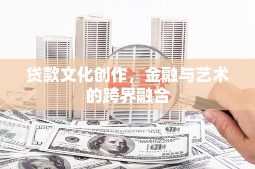 利辛贷款文化创作，金融与艺术的跨界融合