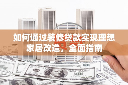 利辛如何通过装修贷款实现理想家居改造，全面指南