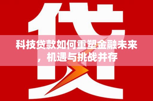 利辛科技贷款如何重塑金融未来，机遇与挑战并存