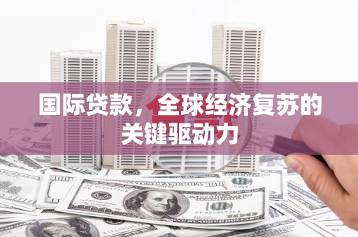 利辛国际贷款，全球经济复苏的关键驱动力