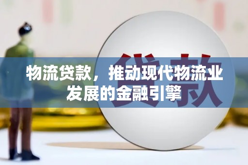 利辛物流贷款，推动现代物流业发展的金融引擎