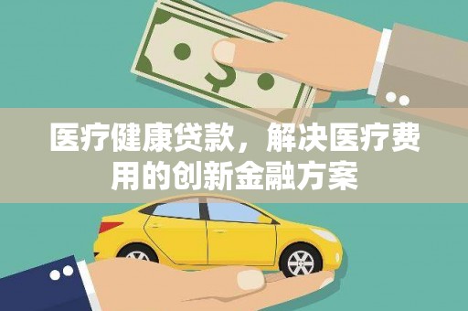 利辛医疗健康贷款，解决医疗费用的创新金融方案