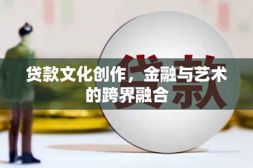 利辛贷款文化创作，金融与艺术的跨界融合