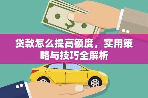 利辛贷款怎么提高额度，实用策略与技巧全解析