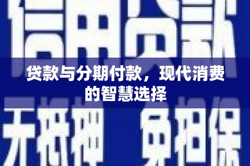 利辛贷款与分期付款，现代消费的智慧选择