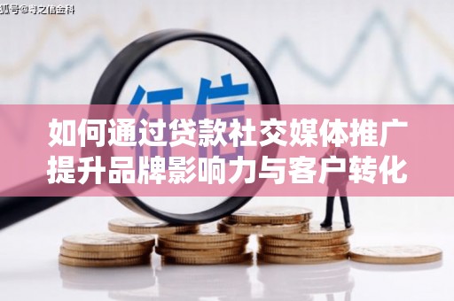 利辛如何通过贷款社交媒体推广提升品牌影响力与客户转化率