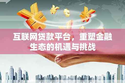 利辛互联网贷款平台，重塑金融生态的机遇与挑战