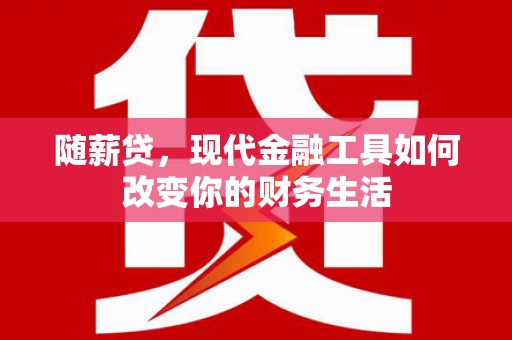利辛随薪贷，现代金融工具如何改变你的财务生活