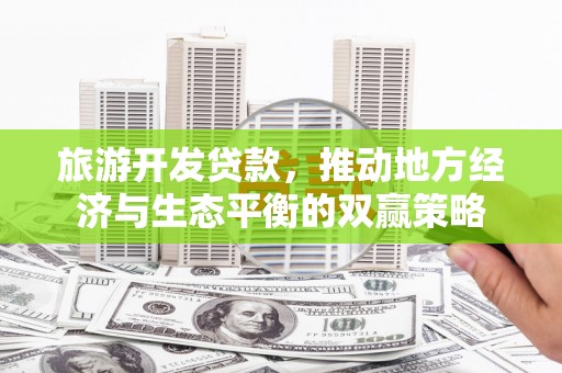 利辛旅游开发贷款，推动地方经济与生态平衡的双赢策略