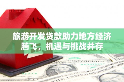 利辛旅游开发贷款助力地方经济腾飞，机遇与挑战并存