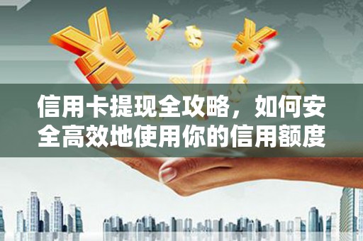 利辛信用卡提现全攻略，如何安全高效地使用你的信用额度