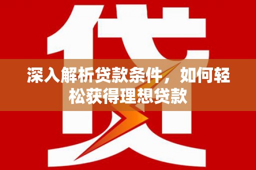 利辛深入解析贷款条件，如何轻松获得理想贷款