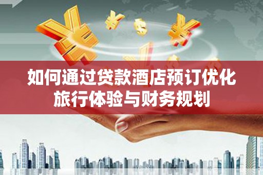 利辛如何通过贷款酒店预订优化旅行体验与财务规划