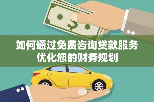 利辛如何通过免费咨询贷款服务优化您的财务规划