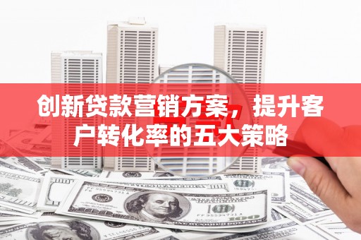 利辛创新贷款营销方案，提升客户转化率的五大策略