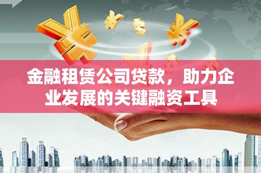 利辛金融租赁公司贷款，助力企业发展的关键融资工具