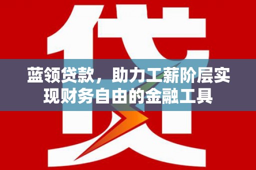 利辛蓝领贷款，助力工薪阶层实现财务自由的金融工具