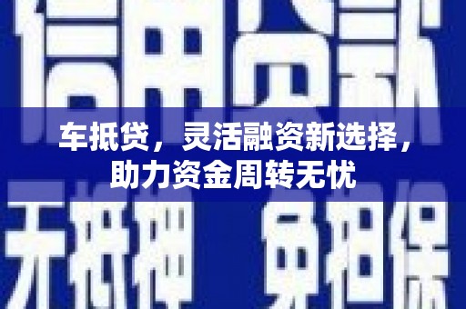 利辛车抵贷，灵活融资新选择，助力资金周转无忧