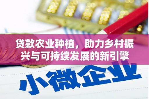 利辛贷款农业种植，助力乡村振兴与可持续发展的新引擎
