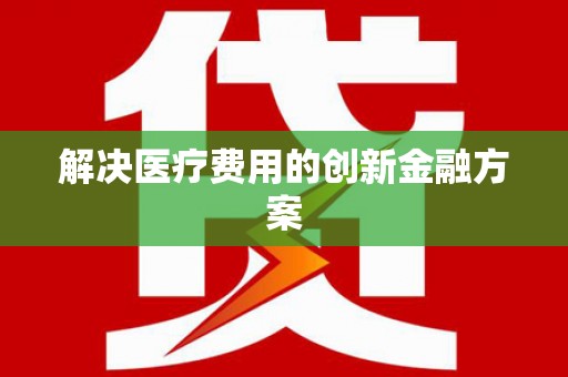 利辛解决医疗费用的创新金融方案