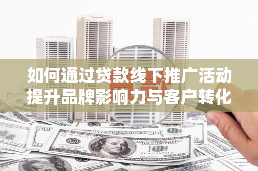 利辛如何通过贷款线下推广活动提升品牌影响力与客户转化率
