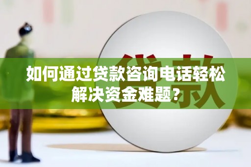 利辛如何通过贷款咨询电话轻松解决资金难题？