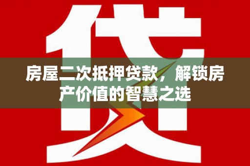 利辛房屋二次抵押贷款，解锁房产价值的智慧之选