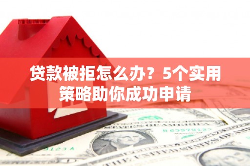 利辛贷款被拒怎么办？5个实用策略助你成功申请