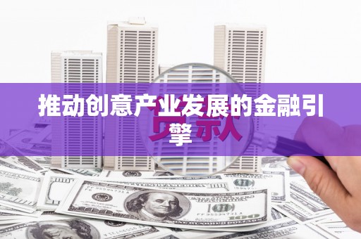 利辛推动创意产业发展的金融引擎