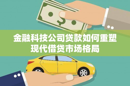 利辛金融科技公司贷款如何重塑现代借贷市场格局
