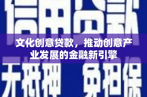 利辛文化创意贷款，推动创意产业发展的金融新引擎