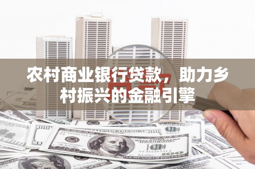 利辛农村商业银行贷款，助力乡村振兴的金融引擎