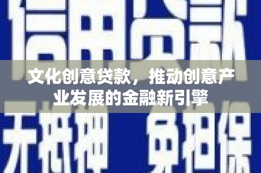 利辛文化创意贷款，推动创意产业发展的金融新引擎