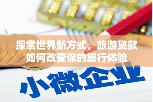 利辛探索世界新方式，旅游贷款如何改变你的旅行体验