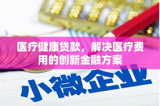 利辛医疗健康贷款，解决医疗费用的创新金融方案