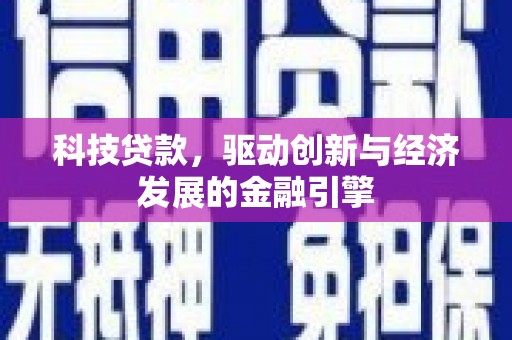 利辛科技贷款，驱动创新与经济发展的金融引擎