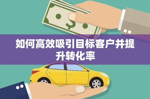 利辛如何高效吸引目标客户并提升转化率