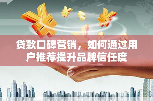 利辛贷款口碑营销，如何通过用户推荐提升品牌信任度
