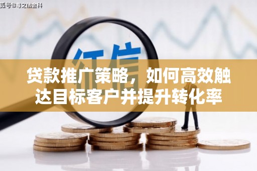 利辛贷款推广策略，如何高效触达目标客户并提升转化率