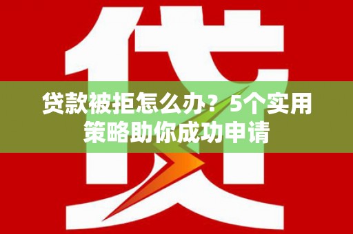 利辛贷款被拒怎么办？5个实用策略助你成功申请