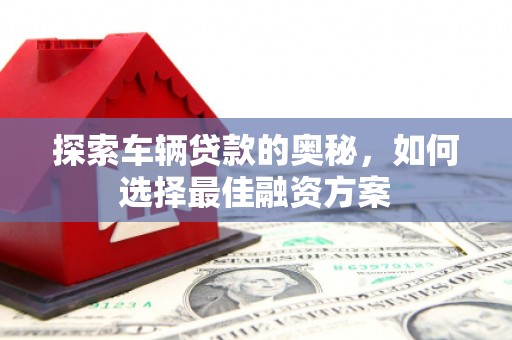 利辛探索车辆贷款的奥秘，如何选择最佳融资方案