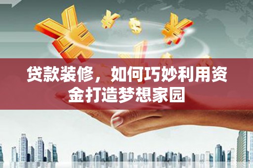 利辛贷款装修，如何巧妙利用资金打造梦想家园