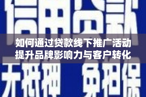 利辛如何通过贷款线下推广活动提升品牌影响力与客户转化率