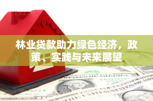 利辛林业贷款助力绿色经济，政策、实践与未来展望