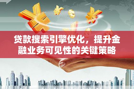 利辛贷款搜索引擎优化，提升金融业务可见性的关键策略
