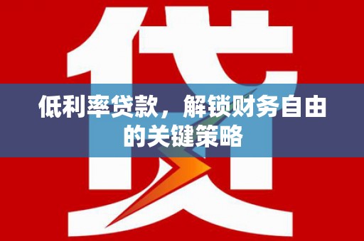 利辛低利率贷款，解锁财务自由的关键策略
