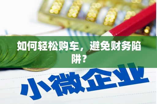 利辛如何轻松购车，避免财务陷阱？
