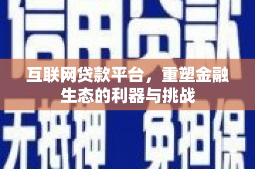 利辛互联网贷款平台，重塑金融生态的利器与挑战